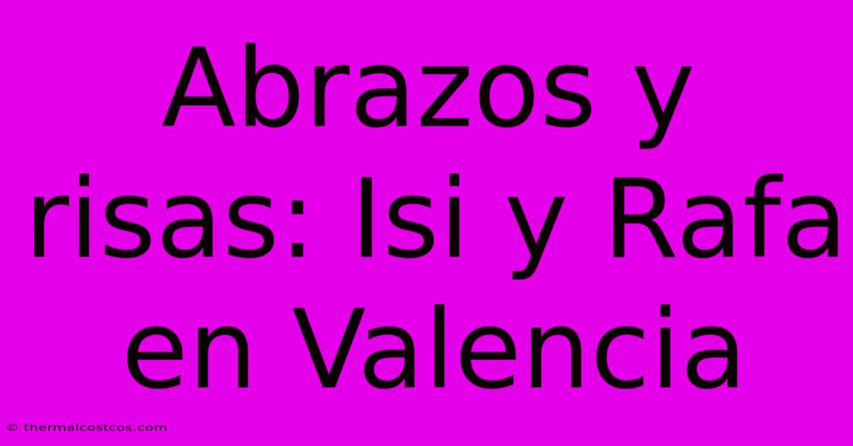 Abrazos Y Risas: Isi Y Rafa En Valencia