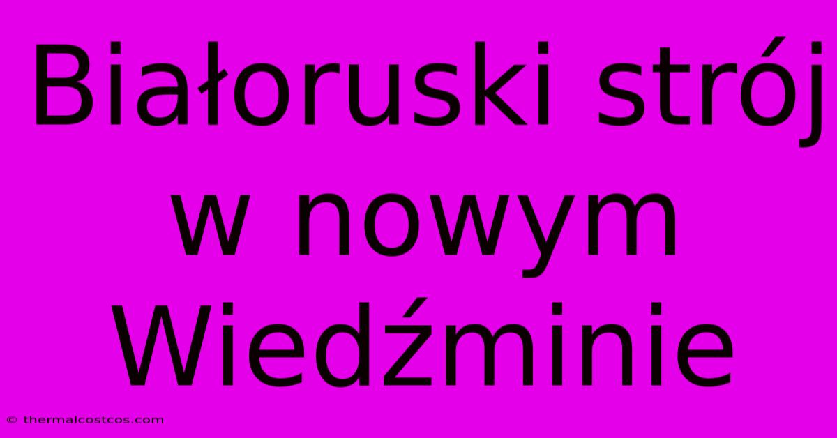 Białoruski Strój W Nowym Wiedźminie