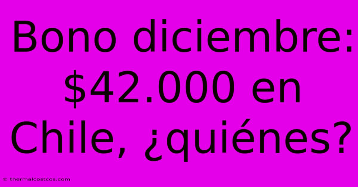 Bono Diciembre: $42.000 En Chile, ¿quiénes?