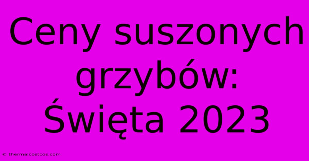 Ceny Suszonych Grzybów: Święta 2023