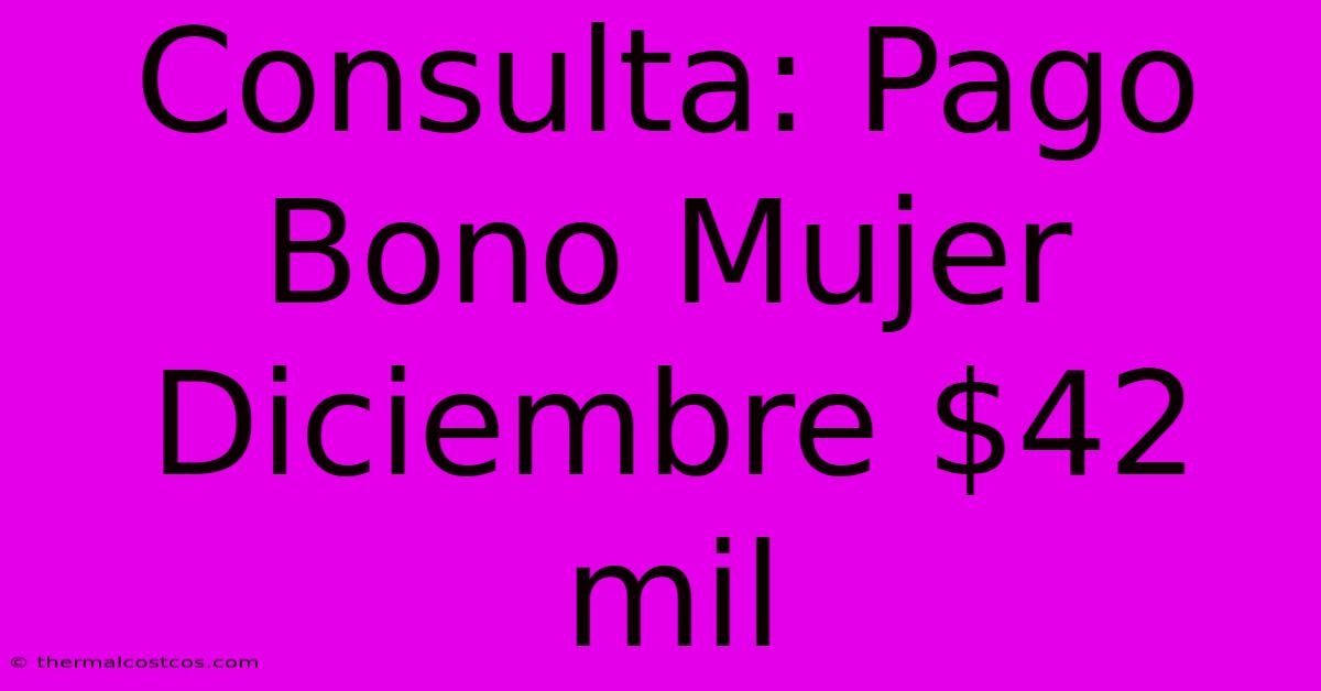 Consulta: Pago Bono Mujer Diciembre $42 Mil