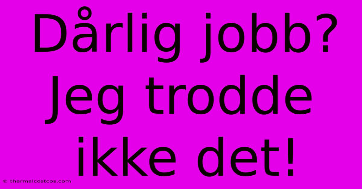 Dårlig Jobb? Jeg Trodde Ikke Det!