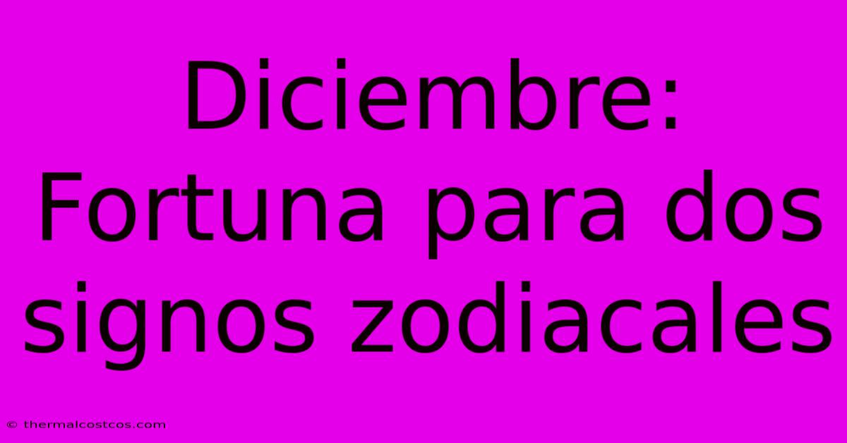 Diciembre:  Fortuna Para Dos Signos Zodiacales