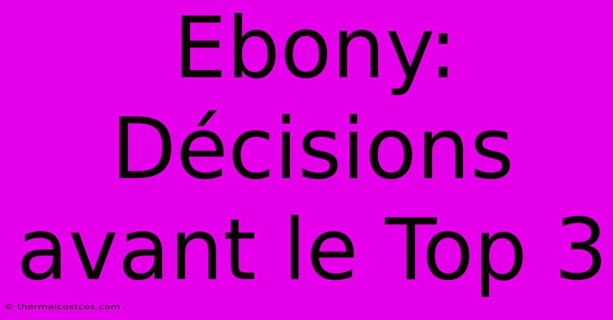 Ebony: Décisions Avant Le Top 3