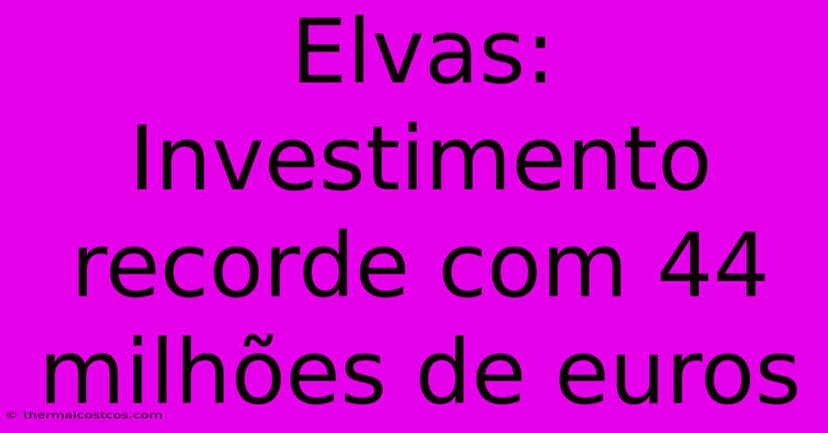 Elvas: Investimento Recorde Com 44 Milhões De Euros