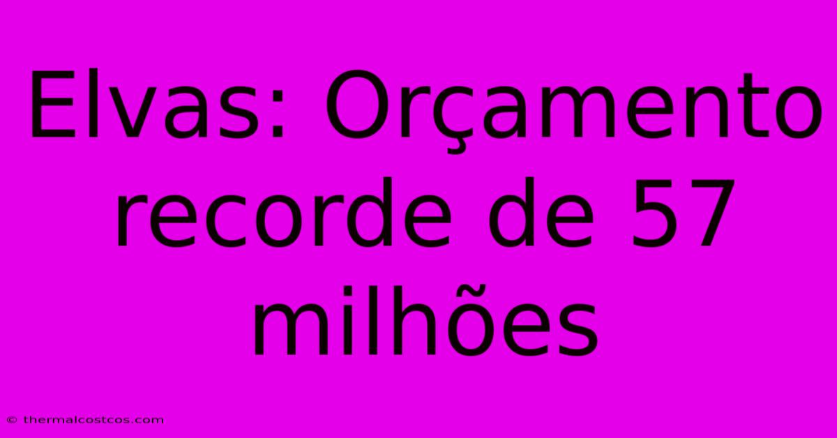 Elvas: Orçamento Recorde De 57 Milhões