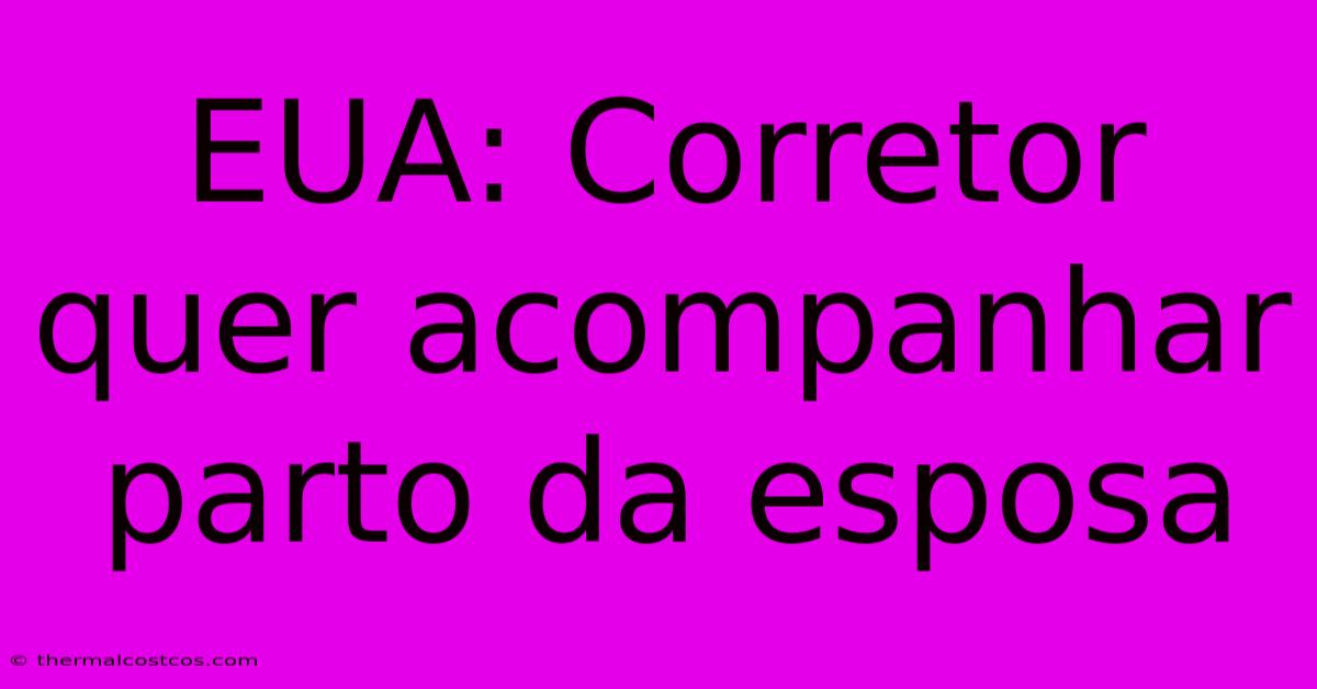 EUA: Corretor Quer Acompanhar Parto Da Esposa