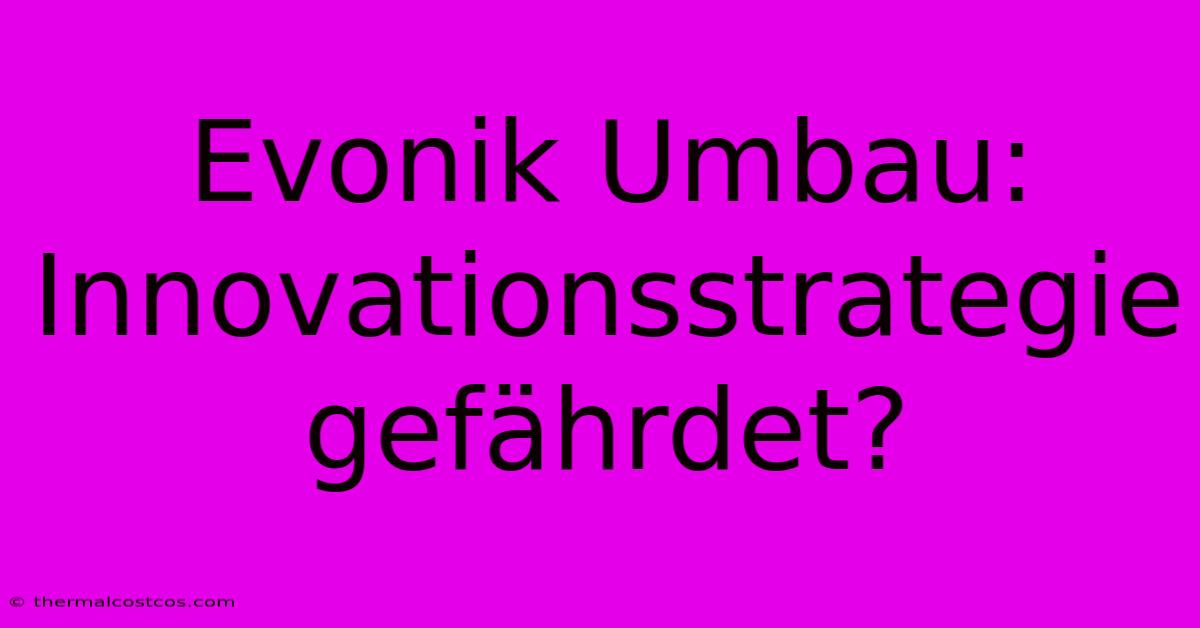 Evonik Umbau: Innovationsstrategie Gefährdet?