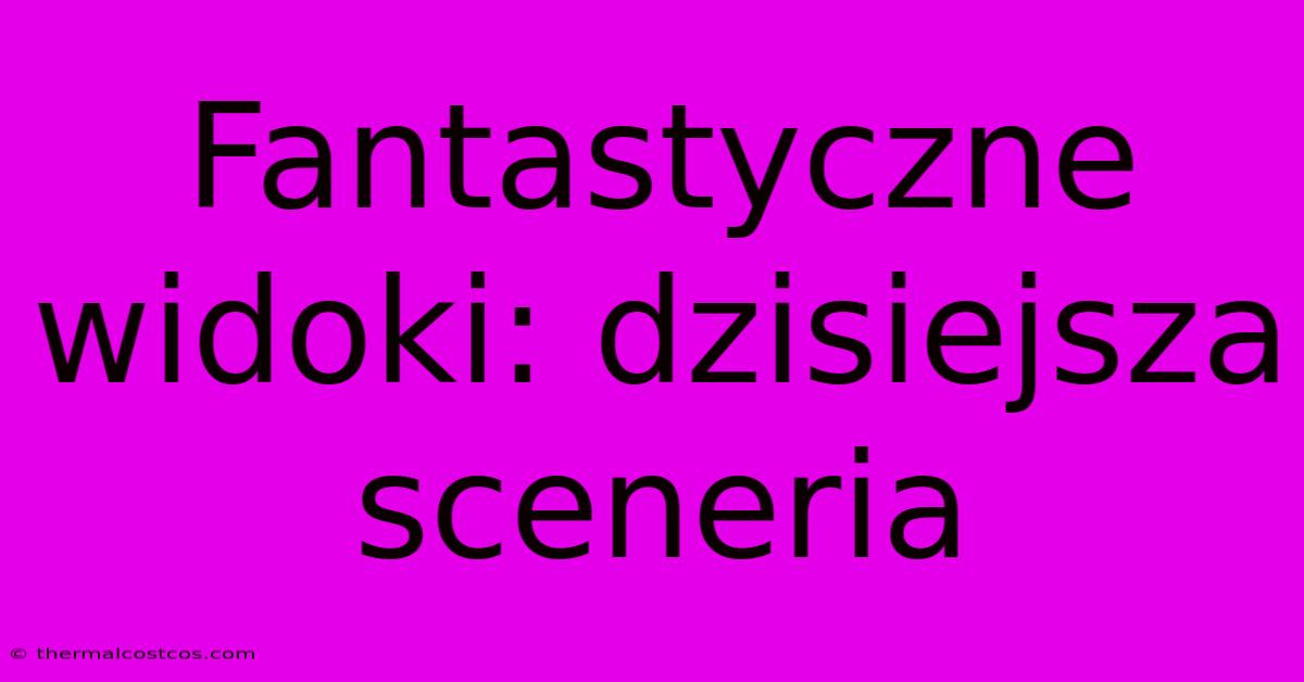 Fantastyczne Widoki: Dzisiejsza Sceneria