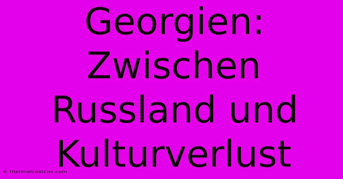 Georgien: Zwischen Russland Und Kulturverlust