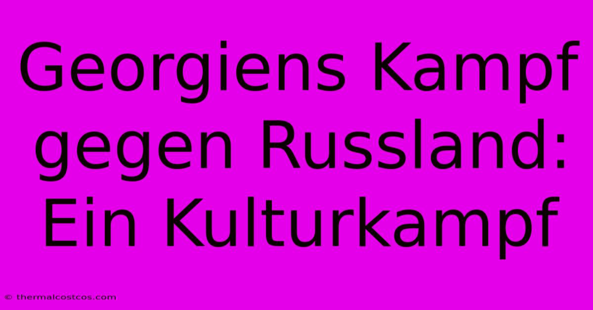 Georgiens Kampf Gegen Russland: Ein Kulturkampf