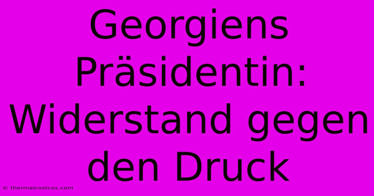 Georgiens Präsidentin: Widerstand Gegen Den Druck