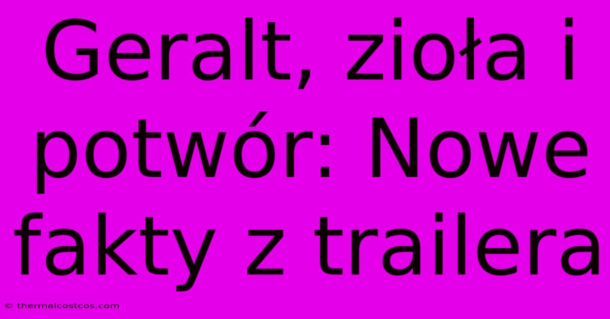 Geralt, Zioła I Potwór: Nowe Fakty Z Trailera