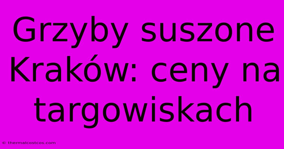 Grzyby Suszone Kraków: Ceny Na Targowiskach