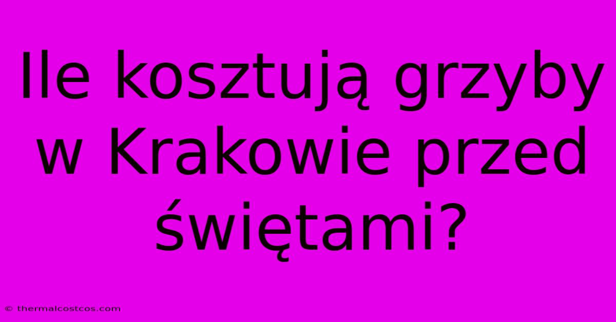 Ile Kosztują Grzyby W Krakowie Przed Świętami?