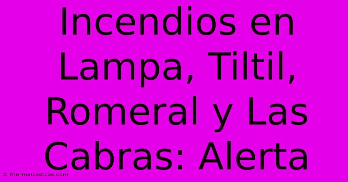 Incendios En Lampa, Tiltil, Romeral Y Las Cabras: Alerta