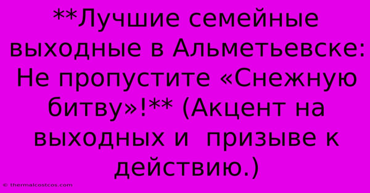 **Лучшие Семейные Выходные В Альметьевске:  Не Пропустите «Снежную Битву»!** (Акцент На Выходных И  Призыве К Действию.)