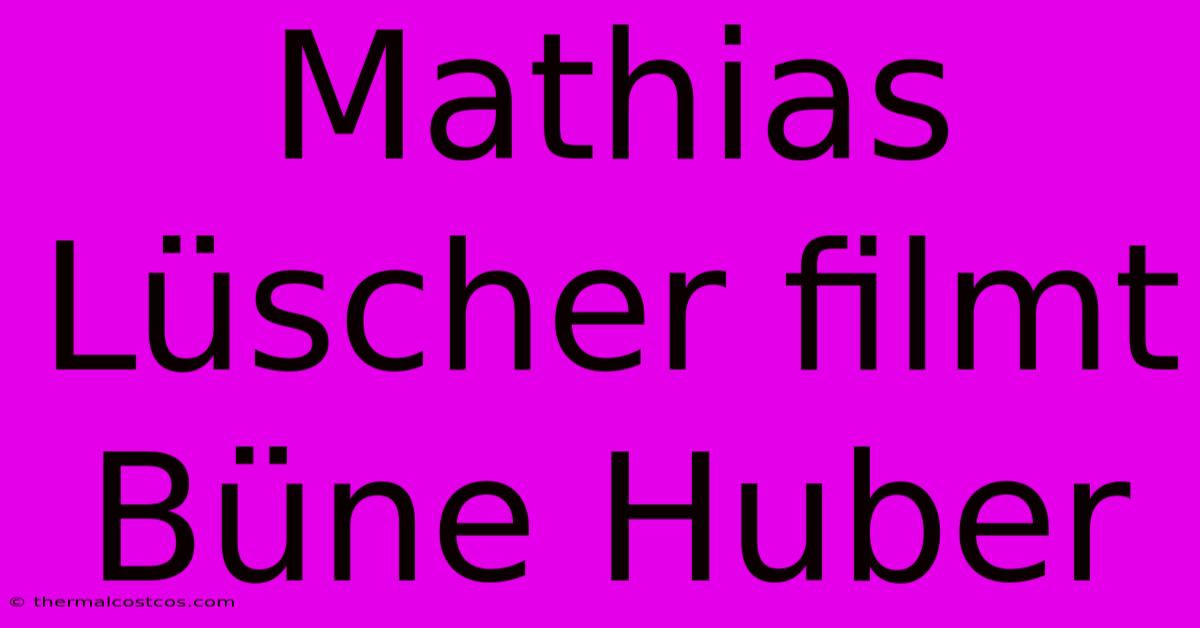 Mathias Lüscher Filmt Büne Huber