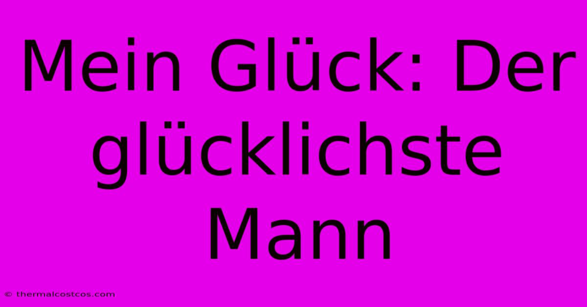 Mein Glück: Der Glücklichste Mann