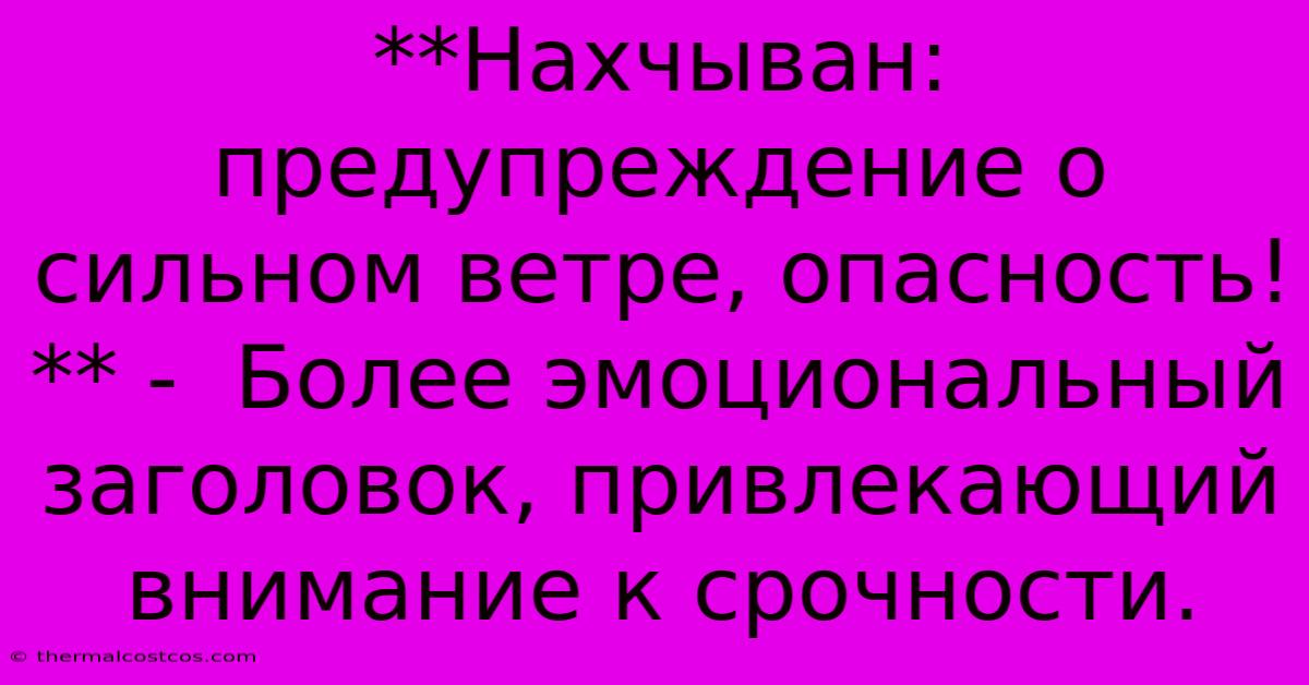 **Нахчыван: Предупреждение О Сильном Ветре, Опасность!** -  Более Эмоциональный Заголовок, Привлекающий Внимание К Срочности.