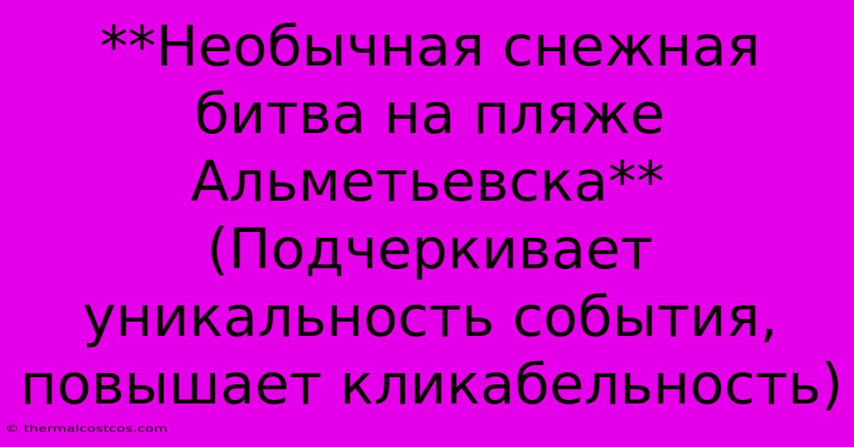 **Необычная Снежная Битва На Пляже Альметьевска** (Подчеркивает Уникальность События, Повышает Кликабельность)