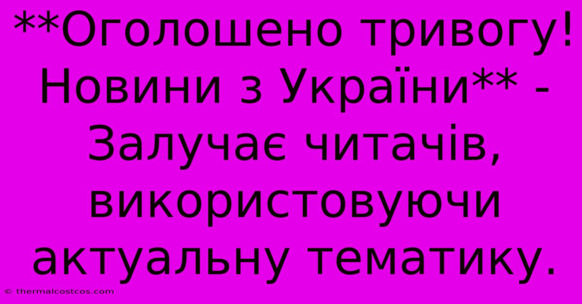 **Оголошено Тривогу! Новини З України** -  Залучає Читачів, Використовуючи  Актуальну Тематику.