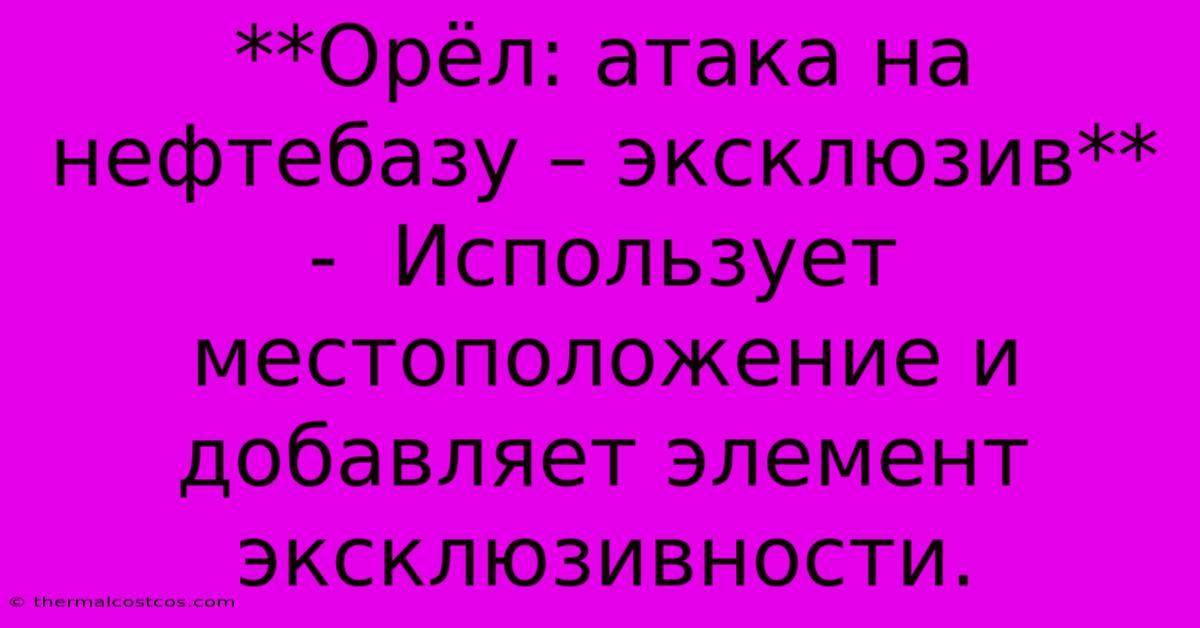 **Орёл: Атака На Нефтебазу – Эксклюзив** -  Использует  Местоположение И  Добавляет Элемент Эксклюзивности.