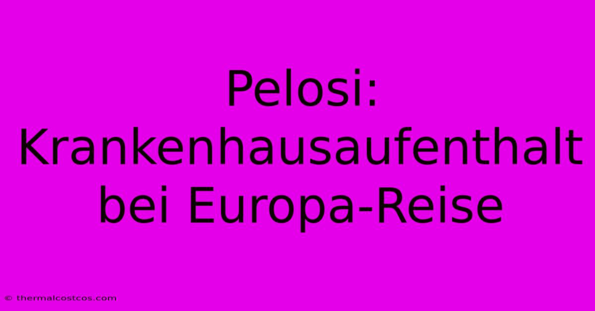 Pelosi: Krankenhausaufenthalt Bei Europa-Reise