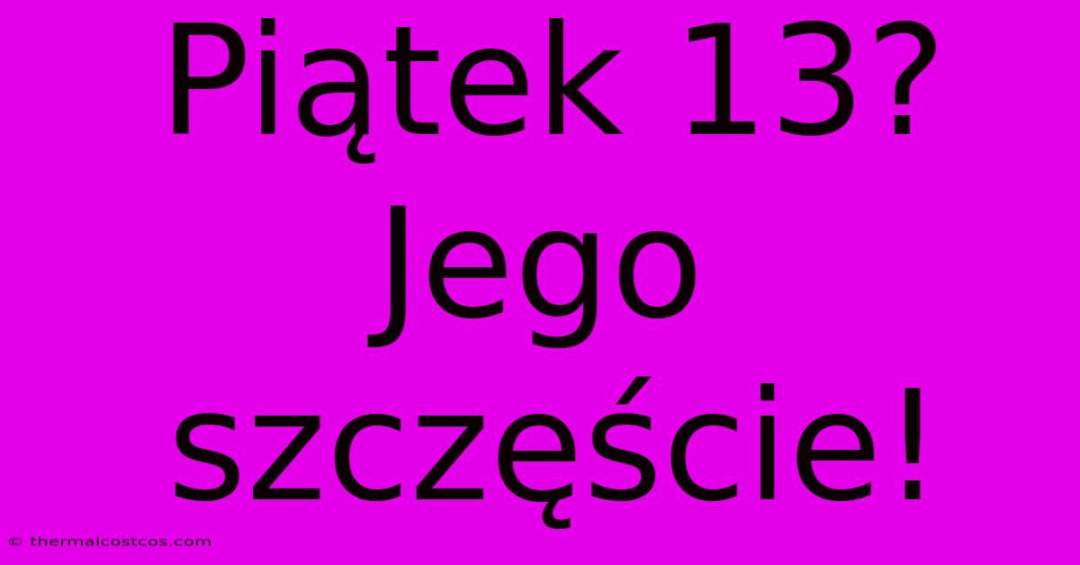 Piątek 13? Jego Szczęście!