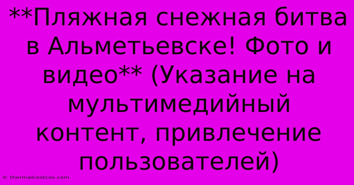 **Пляжная Снежная Битва В Альметьевске! Фото И Видео** (Указание На Мультимедийный Контент, Привлечение Пользователей)