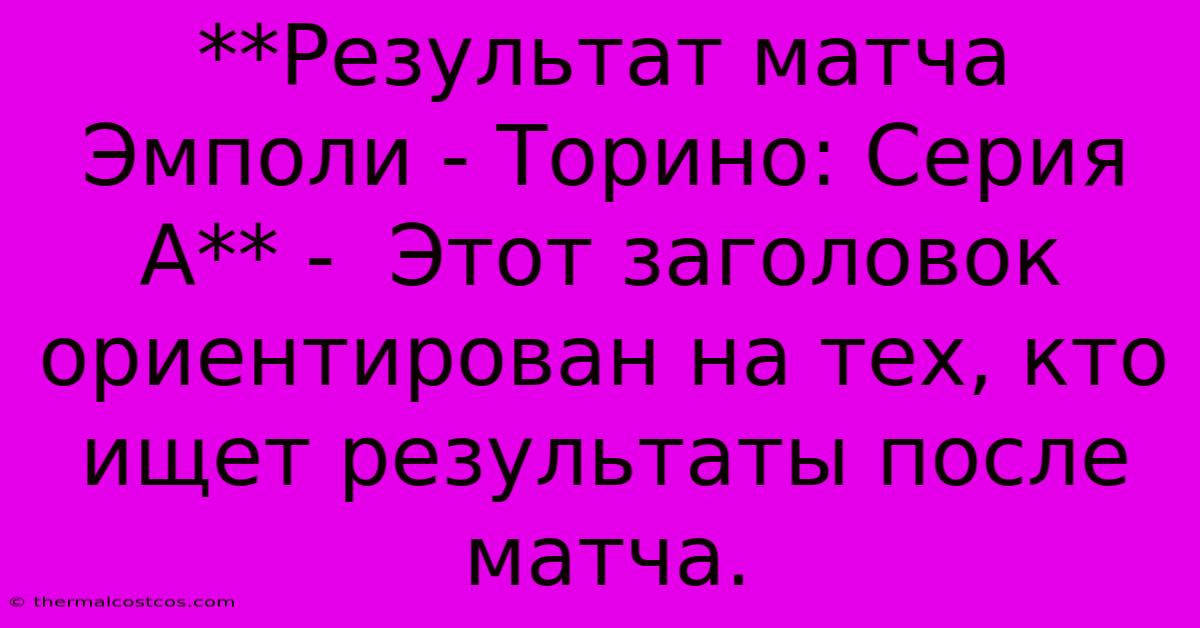 **Результат Матча Эмполи - Торино: Серия А** -  Этот Заголовок Ориентирован На Тех, Кто Ищет Результаты После Матча.