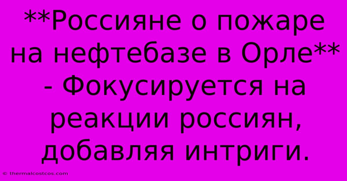 **Россияне О Пожаре На Нефтебазе В Орле** - Фокусируется На Реакции Россиян,  Добавляя Интриги.