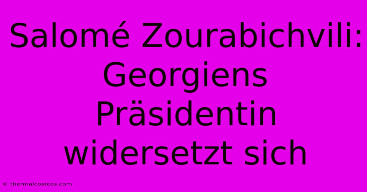 Salomé Zourabichvili: Georgiens Präsidentin Widersetzt Sich