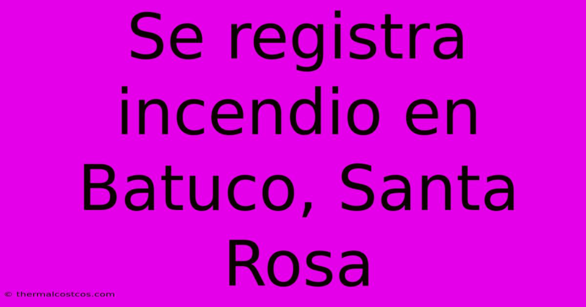 Se Registra Incendio En Batuco, Santa Rosa