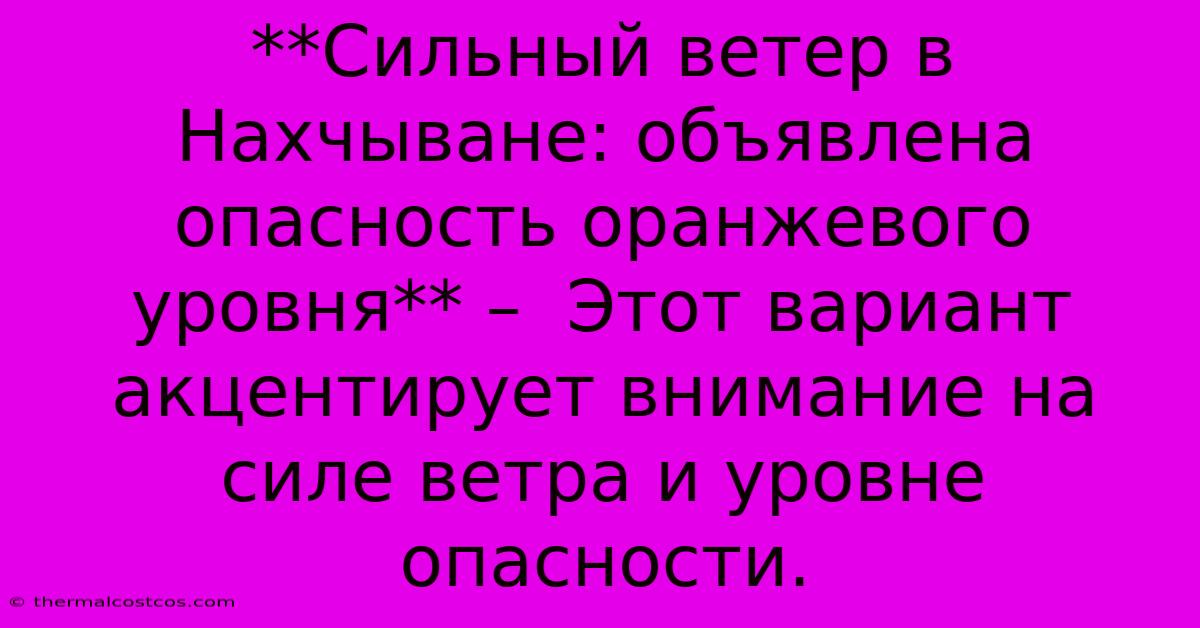 **Сильный Ветер В Нахчыване: Объявлена Опасность Оранжевого Уровня** –  Этот Вариант Акцентирует Внимание На Силе Ветра И Уровне Опасности.