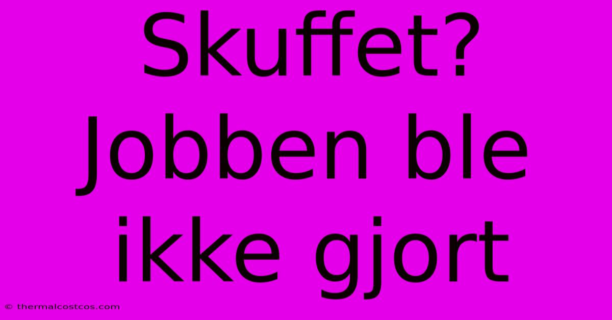 Skuffet? Jobben Ble Ikke Gjort