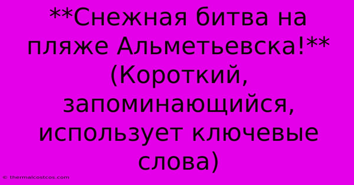 **Снежная Битва На Пляже Альметьевска!** (Короткий, Запоминающийся, Использует Ключевые Слова)