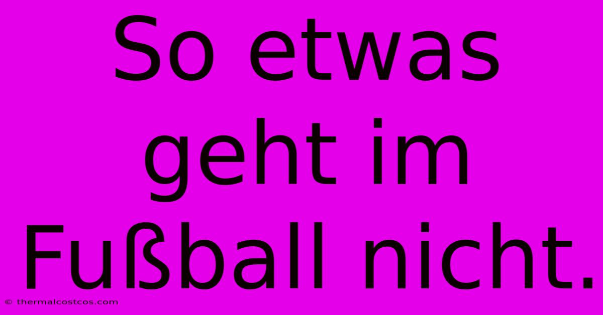 So Etwas Geht Im Fußball Nicht.