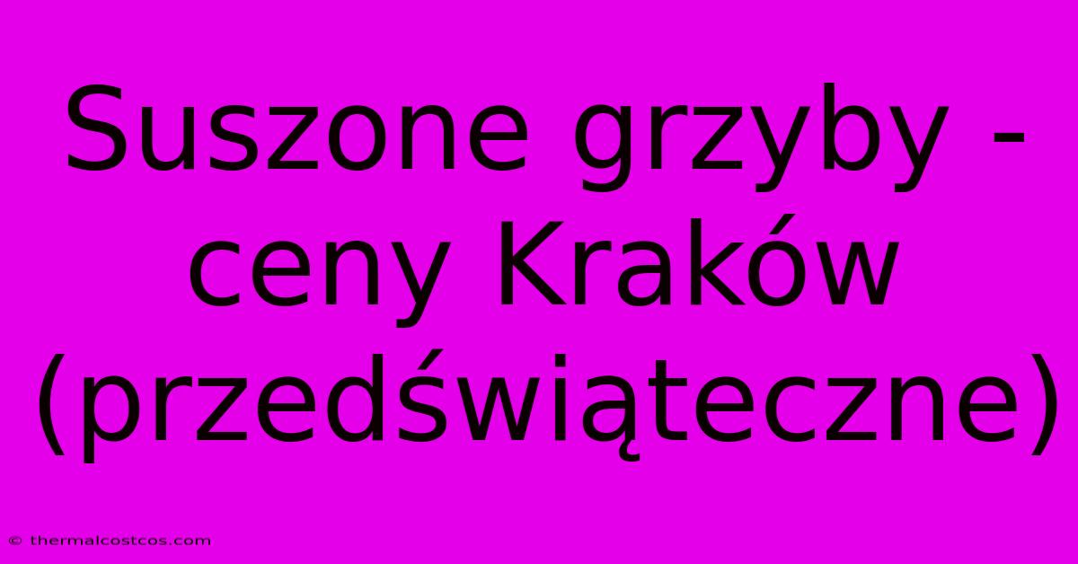 Suszone Grzyby - Ceny Kraków (przedświąteczne)