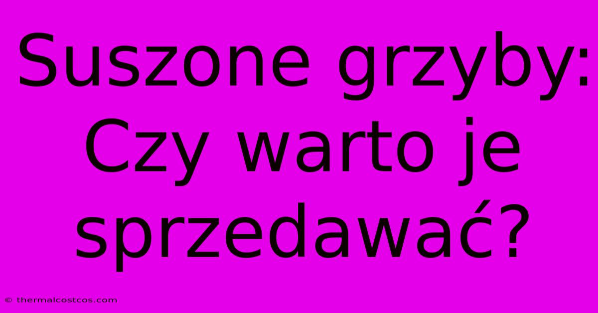 Suszone Grzyby: Czy Warto Je Sprzedawać?