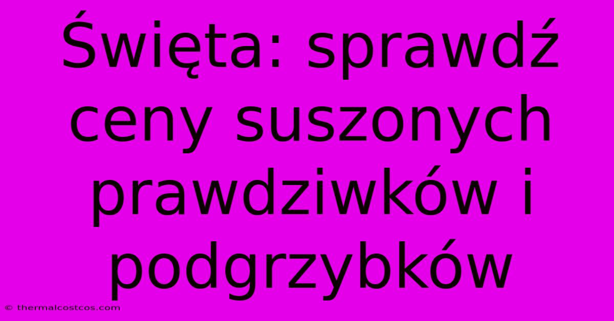 Święta: Sprawdź Ceny Suszonych Prawdziwków I Podgrzybków