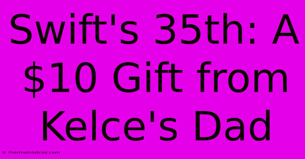 Swift's 35th: A $10 Gift From Kelce's Dad