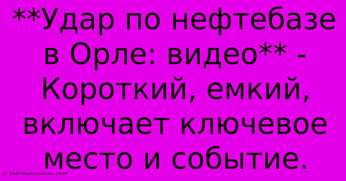 **Удар По Нефтебазе В Орле: Видео** -  Короткий, Емкий,  Включает Ключевое Место И Событие.