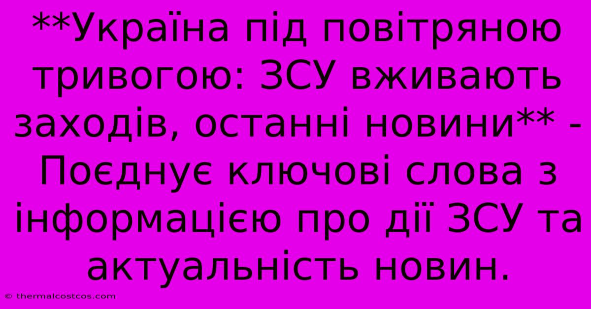 **Україна Під Повітряною Тривогою: ЗСУ Вживають Заходів, Останні Новини** -  Поєднує Ключові Слова З Інформацією Про Дії ЗСУ Та Актуальність Новин.