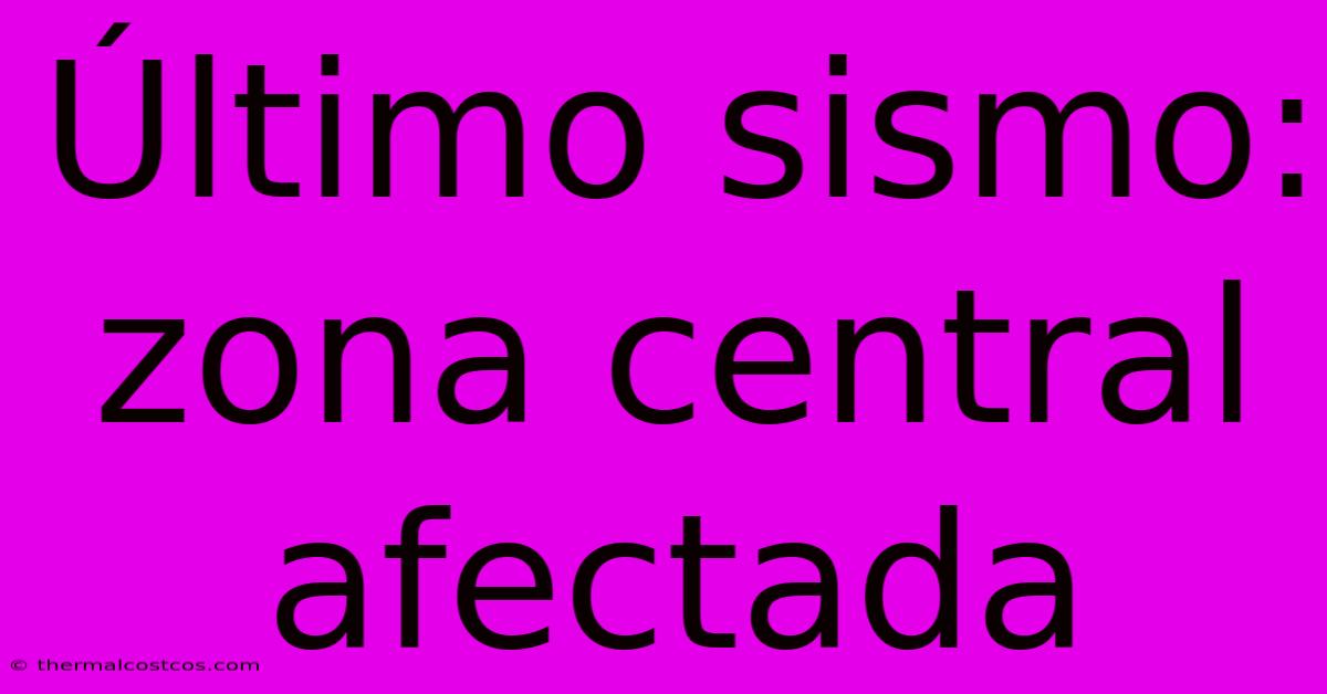 Último Sismo: Zona Central Afectada