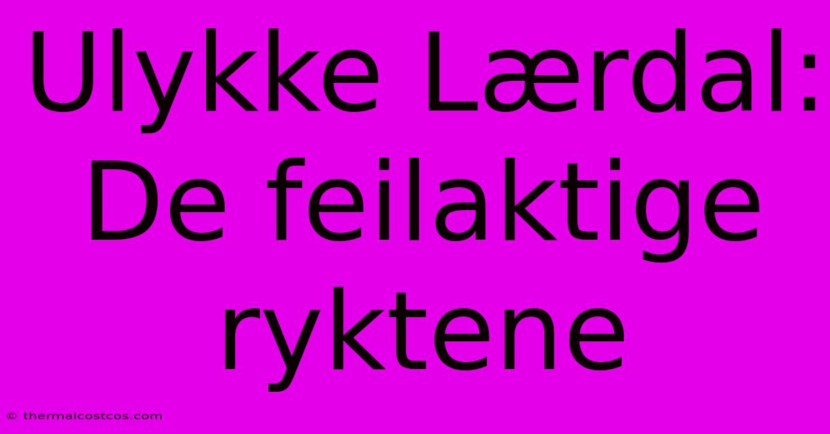 Ulykke Lærdal: De Feilaktige Ryktene