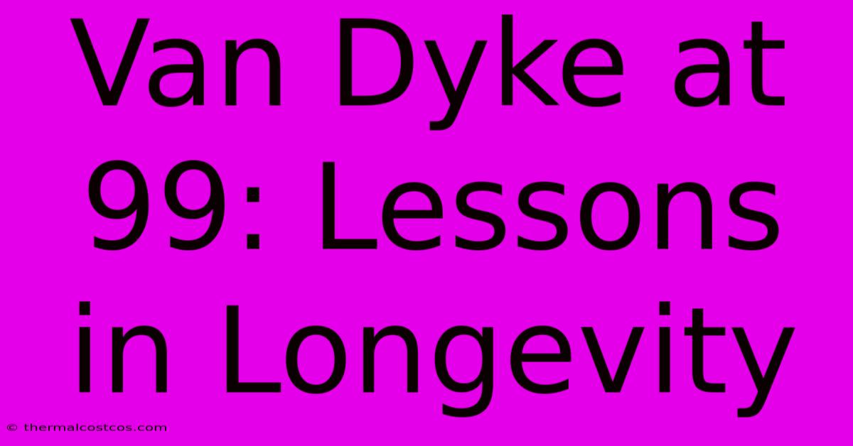 Van Dyke At 99: Lessons In Longevity