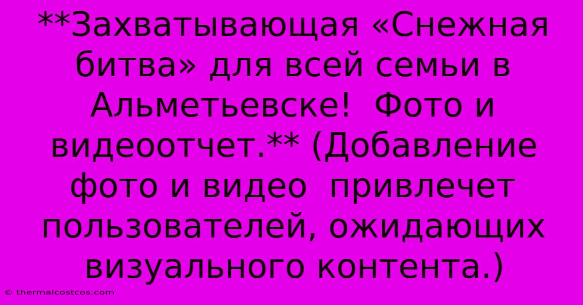 **Захватывающая «Снежная Битва» Для Всей Семьи В Альметьевске!  Фото И Видеоотчет.** (Добавление Фото И Видео  Привлечет Пользователей, Ожидающих Визуального Контента.)