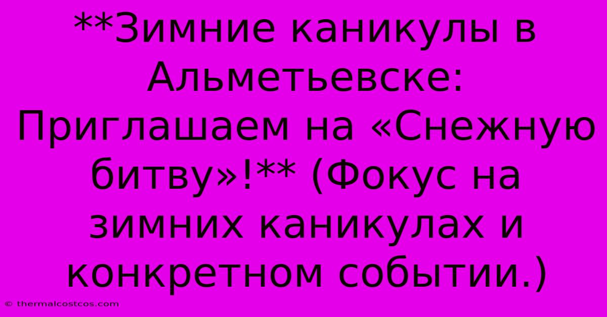 **Зимние Каникулы В Альметьевске:  Приглашаем На «Снежную Битву»!** (Фокус На Зимних Каникулах И Конкретном Событии.)