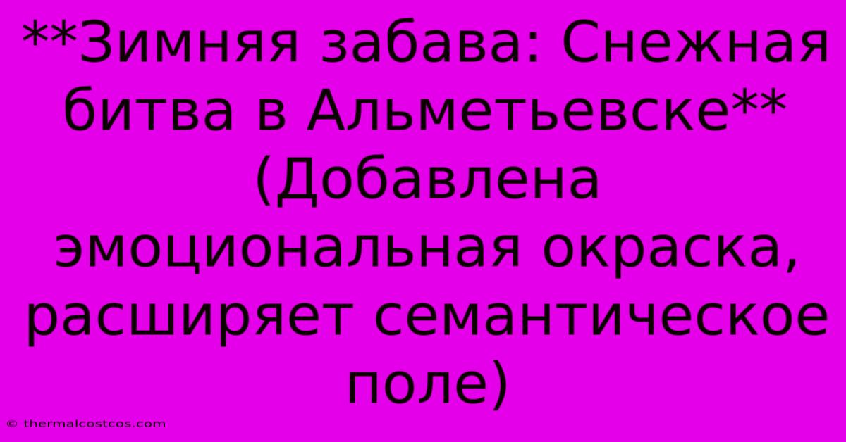 **Зимняя Забава: Снежная Битва В Альметьевске** (Добавлена Эмоциональная Окраска, Расширяет Семантическое Поле)